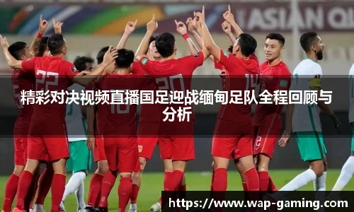 精彩对决视频直播国足迎战缅甸足队全程回顾与分析
