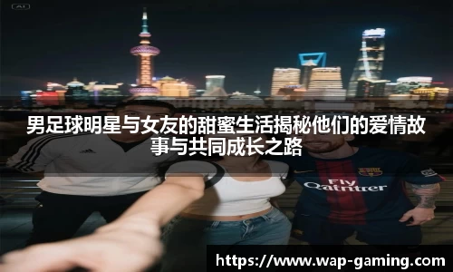 男足球明星与女友的甜蜜生活揭秘他们的爱情故事与共同成长之路