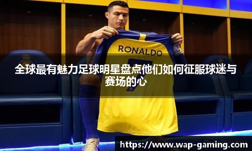 全球最有魅力足球明星盘点他们如何征服球迷与赛场的心 全球最有魅力足球明星盘点他们如何征服球迷与赛场的心